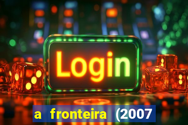 a fronteira (2007 filme completo download)